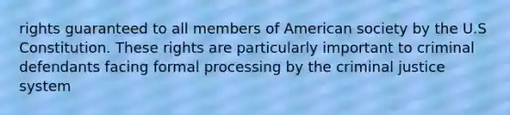 rights guaranteed to all members of American society by the U.S Constitution. These rights are particularly important to criminal defendants facing formal processing by the criminal justice system