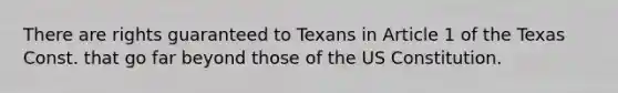 There are rights guaranteed to Texans in Article 1 of the Texas Const. that go far beyond those of the US Constitution.