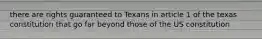 there are rights guaranteed to Texans in article 1 of the texas constitution that go far beyond those of the US constitution