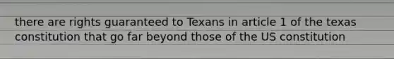 there are rights guaranteed to Texans in article 1 of the texas constitution that go far beyond those of the US constitution