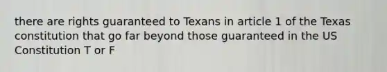 there are rights guaranteed to Texans in article 1 of the Texas constitution that go far beyond those guaranteed in the US Constitution T or F