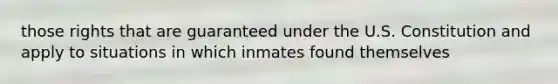 those rights that are guaranteed under the U.S. Constitution and apply to situations in which inmates found themselves