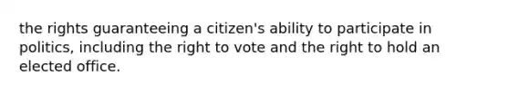 the rights guaranteeing a citizen's ability to participate in politics, including the right to vote and the right to hold an elected office.