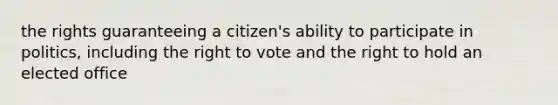 the rights guaranteeing a citizen's ability to participate in politics, including the right to vote and the right to hold an elected office