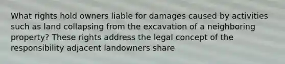 What rights hold owners liable for damages caused by activities such as land collapsing from the excavation of a neighboring property? These rights address the legal concept of the responsibility adjacent landowners share