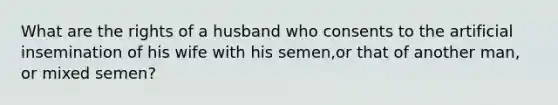 What are the rights of a husband who consents to the artificial insemination of his wife with his semen,or that of another man, or mixed semen?