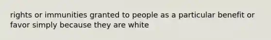 rights or immunities granted to people as a particular benefit or favor simply because they are white