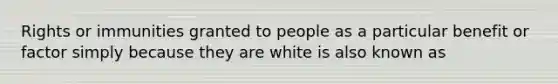 Rights or immunities granted to people as a particular benefit or factor simply because they are white is also known as