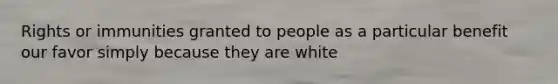 Rights or immunities granted to people as a particular benefit our favor simply because they are white