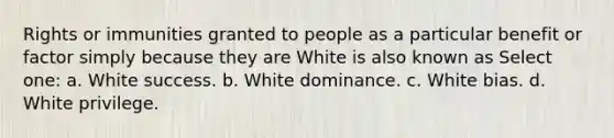 Rights or immunities granted to people as a particular benefit or factor simply because they are White is also known as Select one: a. White success. b. White dominance. c. White bias. d. White privilege.