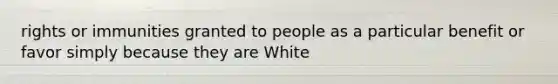 rights or immunities granted to people as a particular benefit or favor simply because they are White