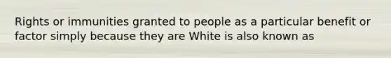 Rights or immunities granted to people as a particular benefit or factor simply because they are White is also known as