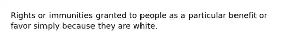 Rights or immunities granted to people as a particular benefit or favor simply because they are white.