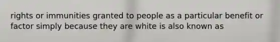 rights or immunities granted to people as a particular benefit or factor simply because they are white is also known as