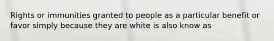 Rights or immunities granted to people as a particular benefit or favor simply because they are white is also know as