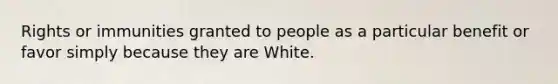 Rights or immunities granted to people as a particular benefit or favor simply because they are White.