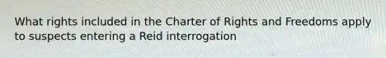 What rights included in the Charter of Rights and Freedoms apply to suspects entering a Reid interrogation