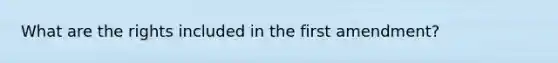 What are the rights included in the first amendment?