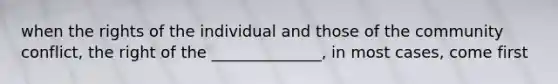 when the rights of the individual and those of the community conflict, the right of the ______________, in most cases, come first