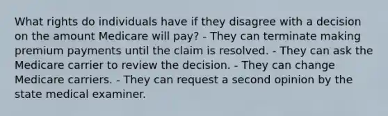 What rights do individuals have if they disagree with a decision on the amount Medicare will pay? - They can terminate making premium payments until the claim is resolved. - They can ask the Medicare carrier to review the decision. - They can change Medicare carriers. - They can request a second opinion by the state medical examiner.