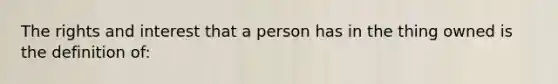 The rights and interest that a person has in the thing owned is the definition of: