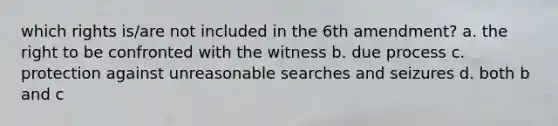 which rights is/are not included in the 6th amendment? a. the right to be confronted with the witness b. due process c. protection against unreasonable searches and seizures d. both b and c