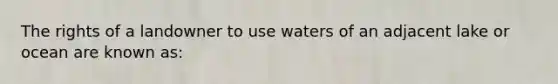 The rights of a landowner to use waters of an adjacent lake or ocean are known as: