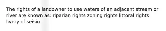 The rights of a landowner to use waters of an adjacent stream or river are known as: riparian rights zoning rights littoral rights livery of seisin