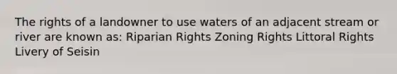 The rights of a landowner to use waters of an adjacent stream or river are known as: Riparian Rights Zoning Rights Littoral Rights Livery of Seisin