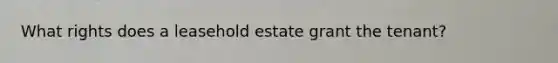 What rights does a leasehold estate grant the tenant?