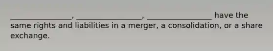 ________________, _________________, _________________ have the same rights and liabilities in a merger, a consolidation, or a share exchange.