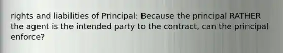 rights and liabilities of Principal: Because the principal RATHER the agent is the intended party to the contract, can the principal enforce?