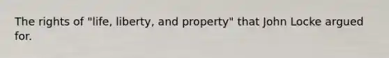 The rights of "life, liberty, and property" that John Locke argued for.