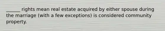 ______ rights mean real estate acquired by either spouse during the marriage (with a few exceptions) is considered community property.