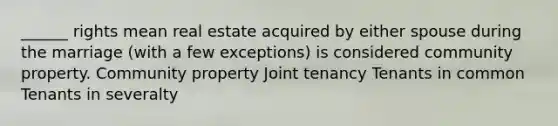 ______ rights mean real estate acquired by either spouse during the marriage (with a few exceptions) is considered community property. Community property Joint tenancy Tenants in common Tenants in severalty