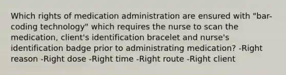 Which rights of medication administration are ensured with "bar-coding technology" which requires the nurse to scan the medication, client's identification bracelet and nurse's identification badge prior to administrating medication? -Right reason -Right dose -Right time -Right route -Right client