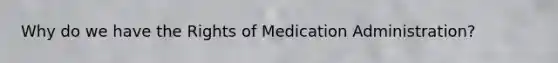 Why do we have the Rights of Medication Administration?