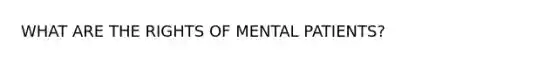 WHAT ARE THE RIGHTS OF MENTAL PATIENTS?