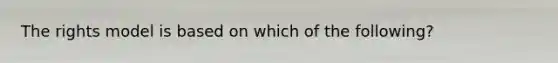 The rights model is based on which of the following?