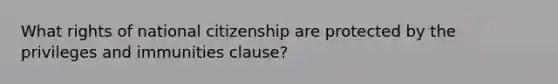 What rights of national citizenship are protected by the privileges and immunities clause?