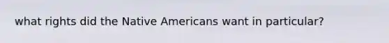 what rights did the Native Americans want in particular?