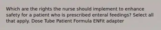 Which are the rights the nurse should implement to enhance safety for a patient who is prescribed enteral feedings? Select all that apply. Dose Tube Patient Formula ENFit adapter