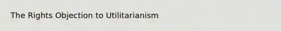 ​The Rights Objection to Utilitarianism