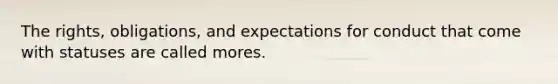 The rights, obligations, and expectations for conduct that come with statuses are called mores.