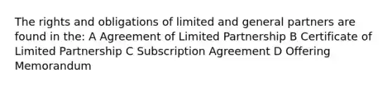 The rights and obligations of limited and general partners are found in the: A Agreement of Limited Partnership B Certificate of Limited Partnership C Subscription Agreement D Offering Memorandum