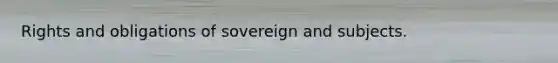 Rights and obligations of sovereign and subjects.