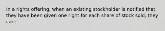 In a rights offering, when an existing stockholder is notified that they have been given one right for each share of stock sold, they can: