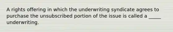 A rights offering in which the underwriting syndicate agrees to purchase the unsubscribed portion of the issue is called a _____ underwriting.