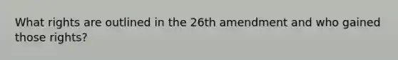 What rights are outlined in the 26th amendment and who gained those rights?