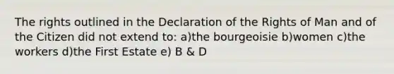 The rights outlined in the Declaration of the Rights of Man and of the Citizen did not extend to: a)the bourgeoisie b)women c)the workers d)the First Estate e) B & D